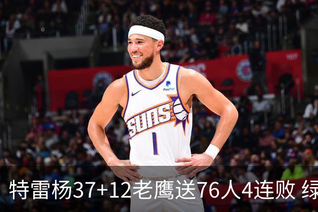 特雷杨37+12老鹰送76人4连败 绿军送奇才5连败